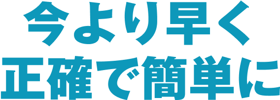 今より早く正確で簡単に